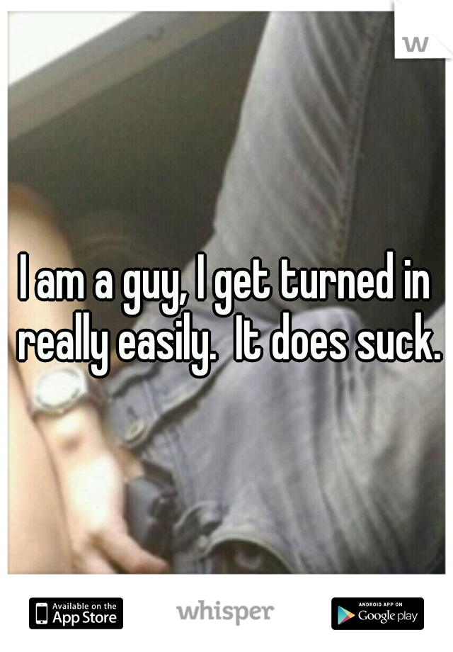 I am a guy, I get turned in really easily.  It does suck.