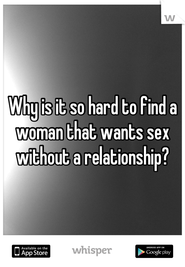 Why is it so hard to find a woman that wants sex without a relationship?
