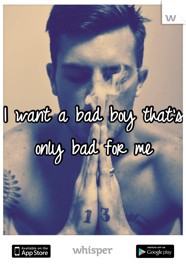 I want a bad boy that's only bad for me