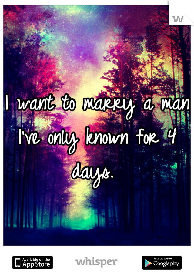 I want to marry a man I've only known for 4 days. 