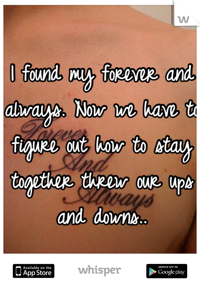 I found my forever and always. Now we have to figure out how to stay together threw our ups and downs..
