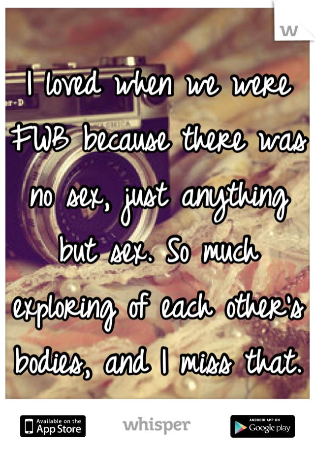 I loved when we were FWB because there was no sex, just anything but sex. So much exploring of each other's bodies, and I miss that.