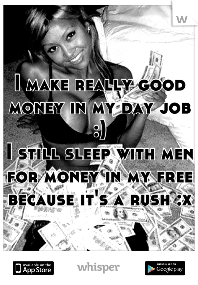 I make really good money in my day job :)
I still sleep with men for money in my free because it's a rush :x