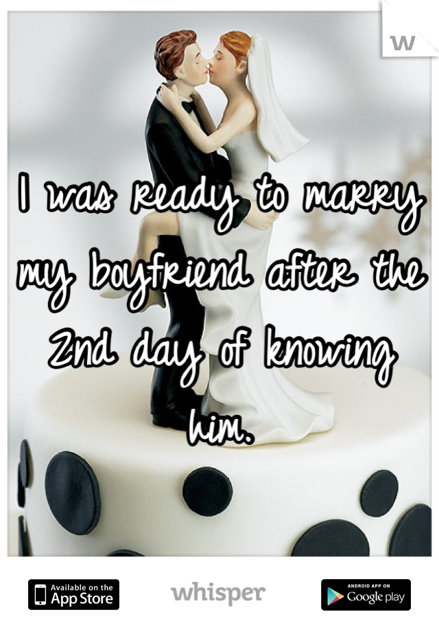I was ready to marry my boyfriend after the 2nd day of knowing him.