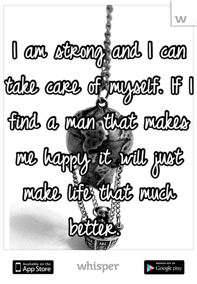 I am strong and I can take care of myself. If I find a man that makes me happy it will just make life that much better. 