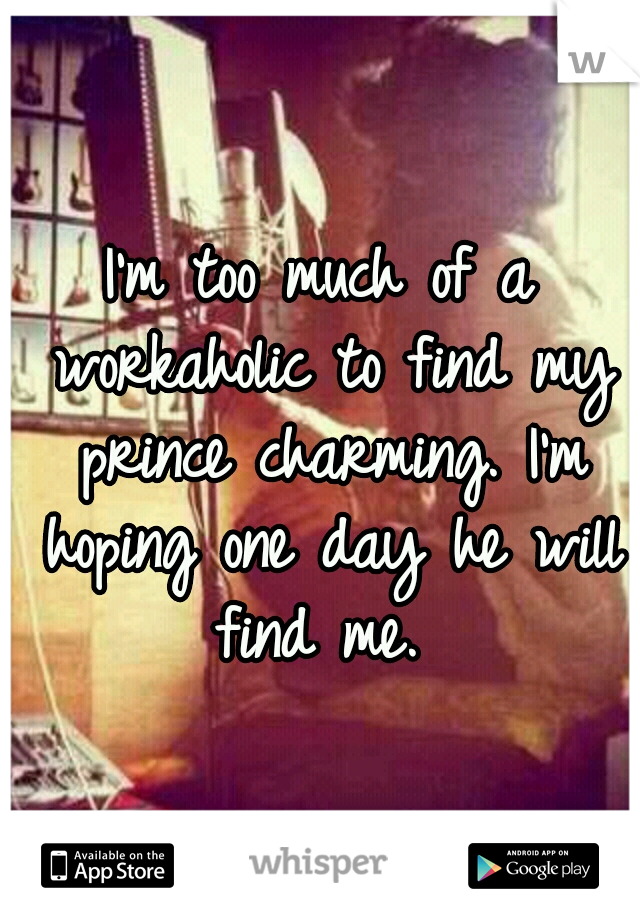 I'm too much of a workaholic to find my prince charming. I'm hoping one day he will find me. 