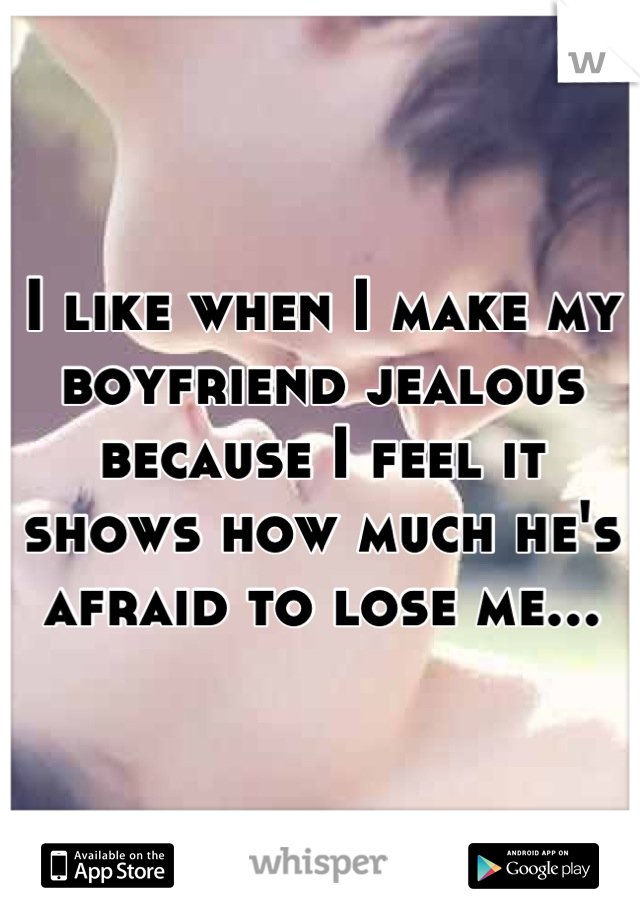I like when I make my boyfriend jealous because I feel it shows how much he's afraid to lose me...