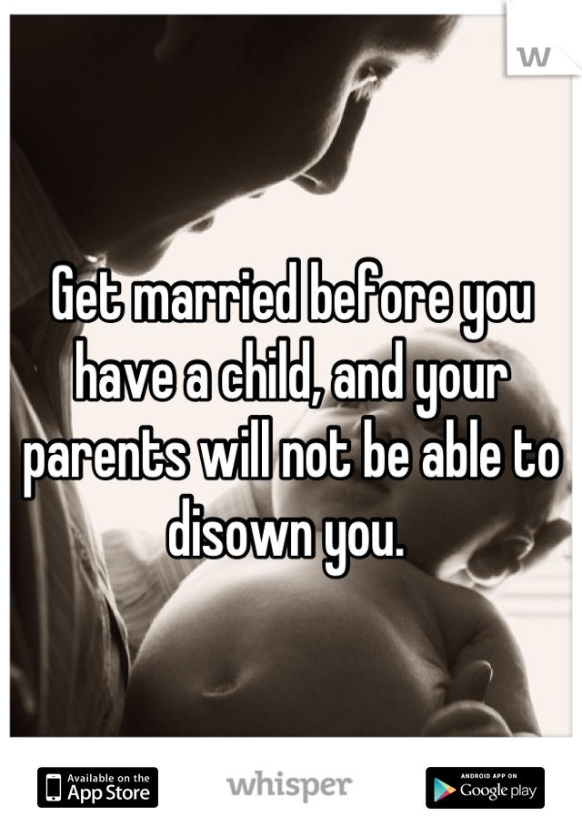 Get married before you have a child, and your parents will not be able to disown you. 