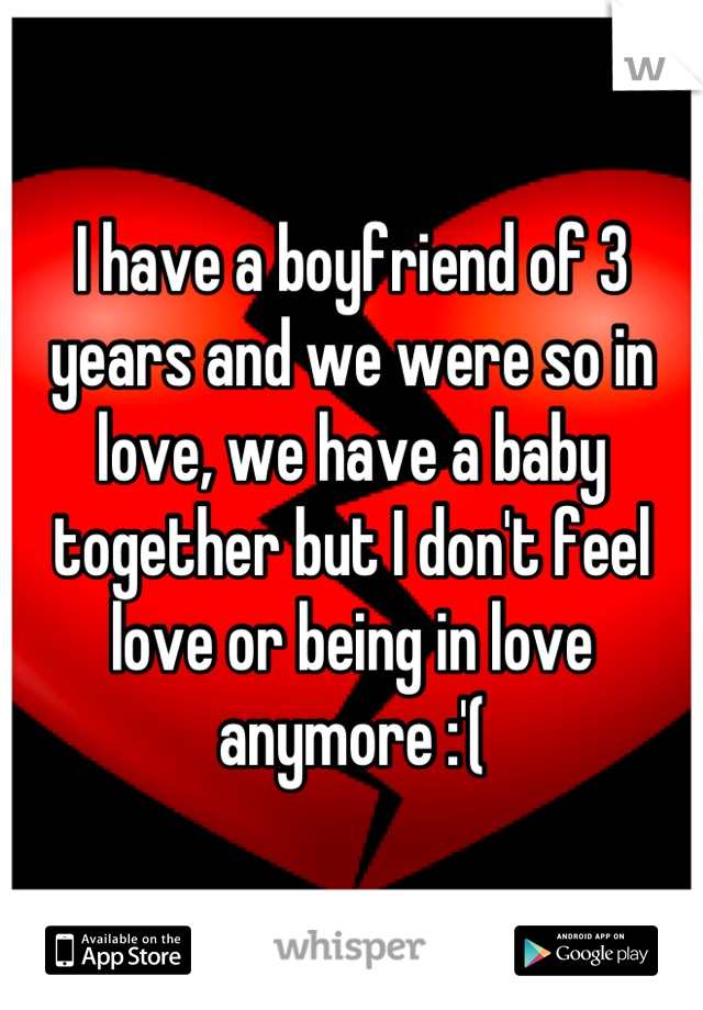 I have a boyfriend of 3 years and we were so in love, we have a baby together but I don't feel love or being in love anymore :'(