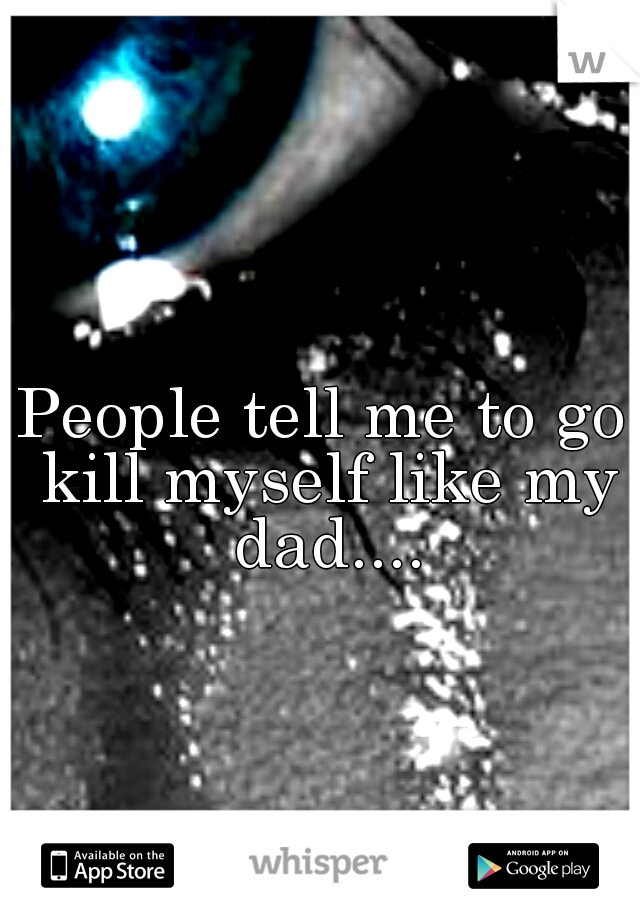 People tell me to go kill myself like my dad....