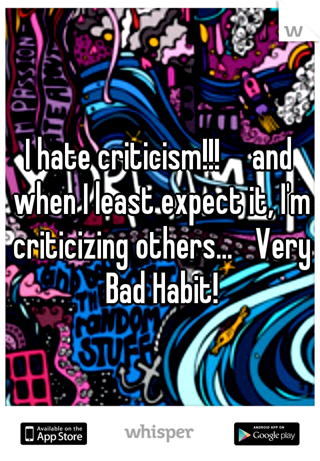 I hate criticism!!!

and when I least expect it, I'm criticizing others...
 Very Bad Habit!