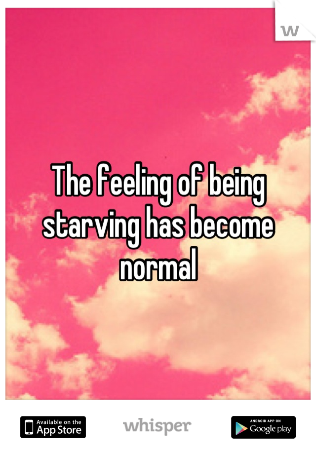 The feeling of being starving has become normal