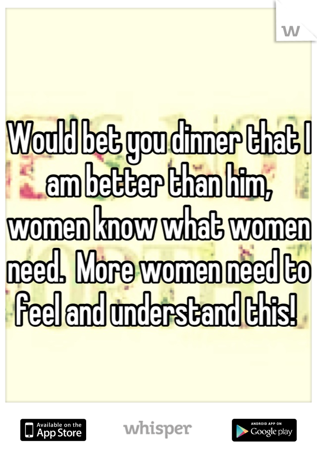 Would bet you dinner that I am better than him, women know what women need.  More women need to feel and understand this! 
