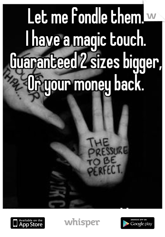 Let me fondle them.
I have a magic touch.
Guaranteed 2 sizes bigger,
Or your money back. 





May require several hours  