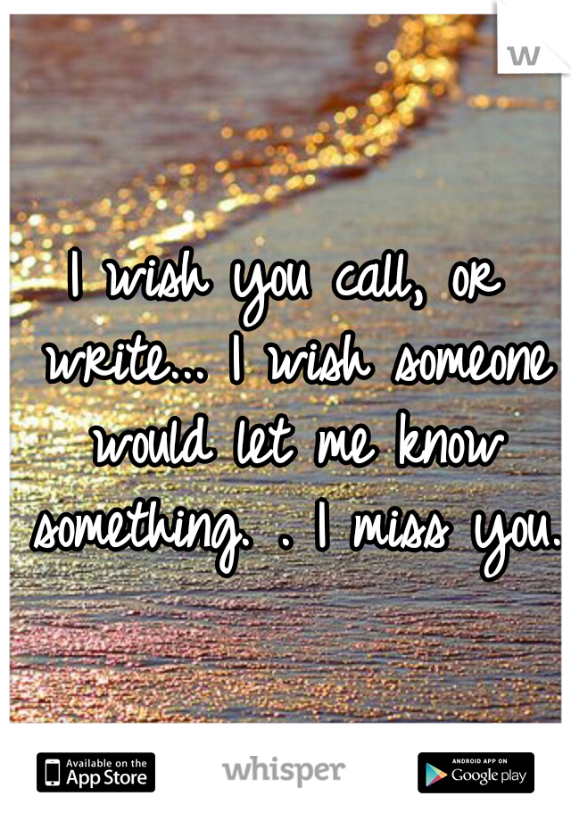 I wish you call, or write...
I wish someone would let me know something. . I miss you.