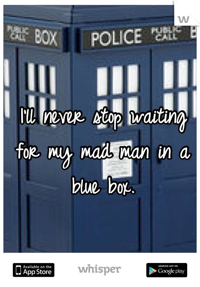 I'll never stop waiting for my mad man in a blue box.