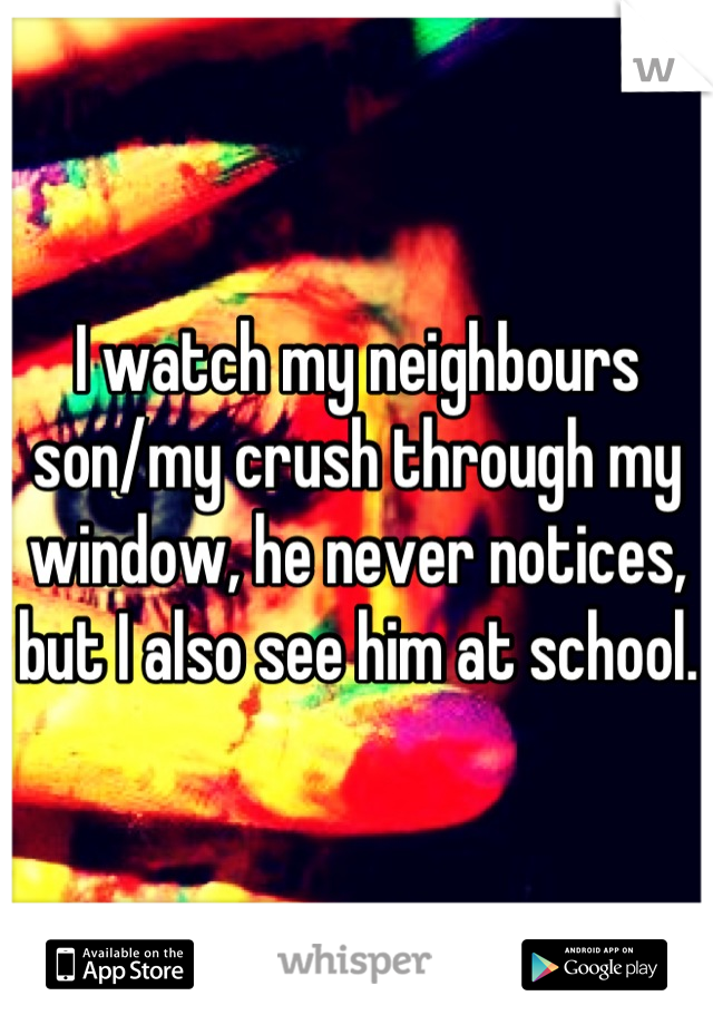 I watch my neighbours son/my crush through my window, he never notices, but I also see him at school.