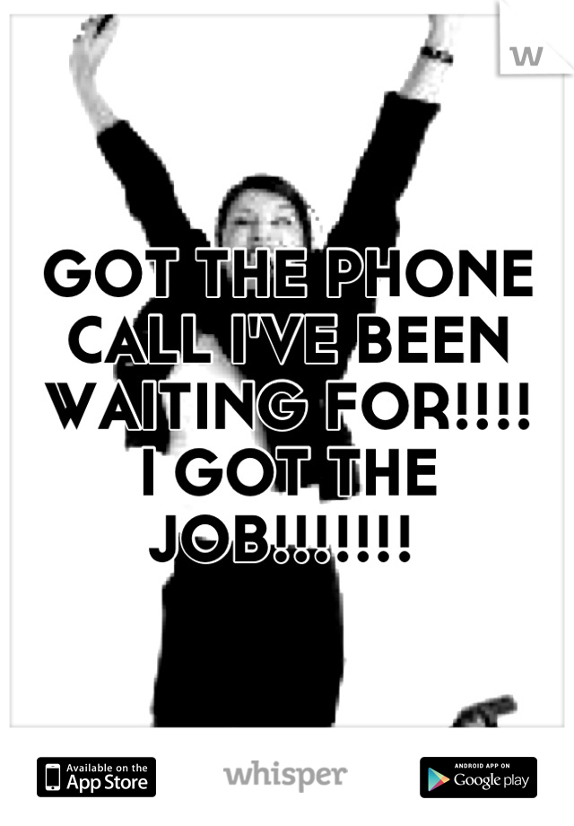 GOT THE PHONE CALL I'VE BEEN WAITING FOR!!!! 
I GOT THE JOB!!!!!!! 