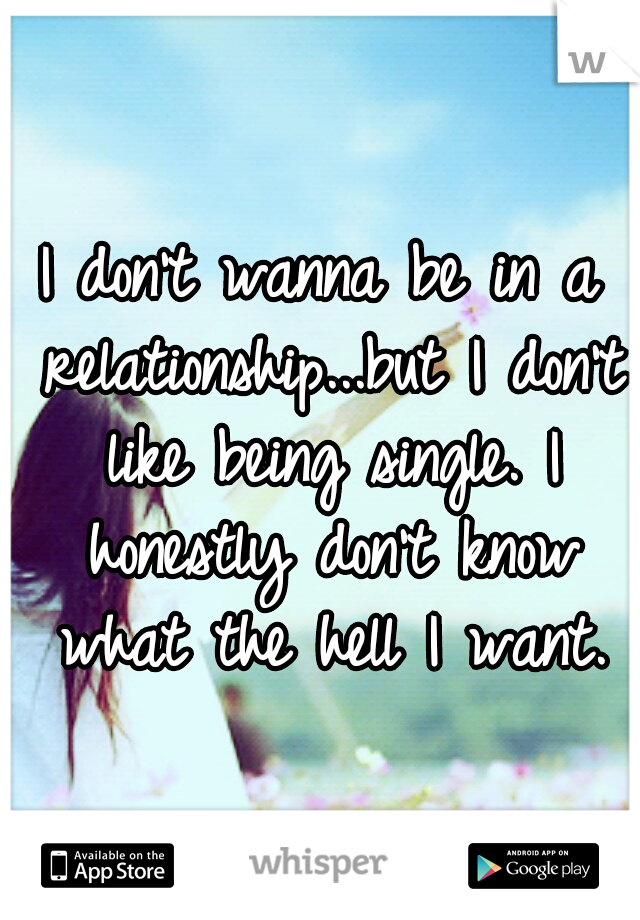 I don't wanna be in a relationship...but I don't like being single. I honestly don't know what the hell I want.