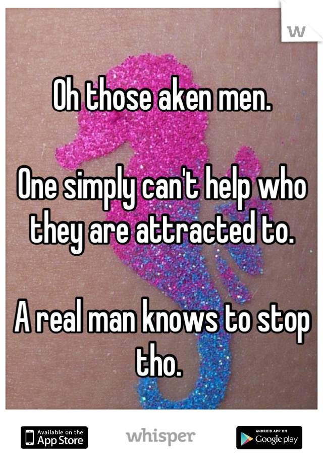 Oh those aken men. 

One simply can't help who they are attracted to. 

A real man knows to stop tho. 