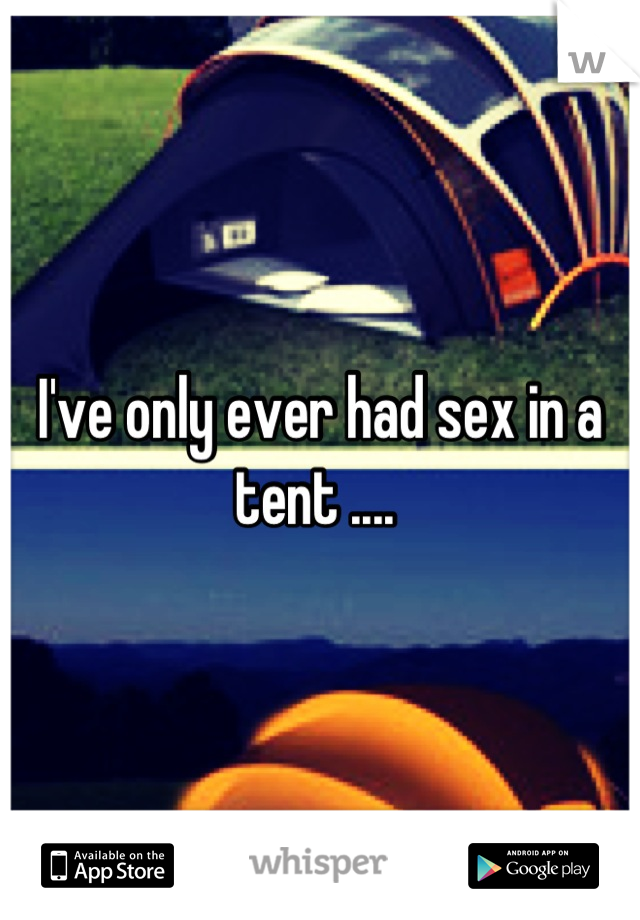 I've only ever had sex in a tent .... 