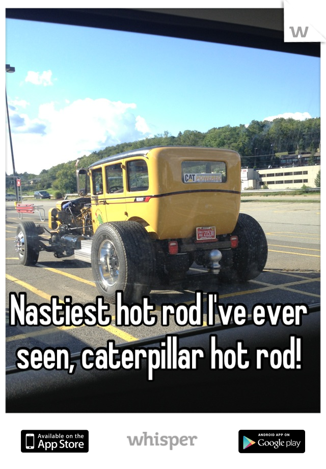 Nastiest hot rod I've ever seen, caterpillar hot rod!