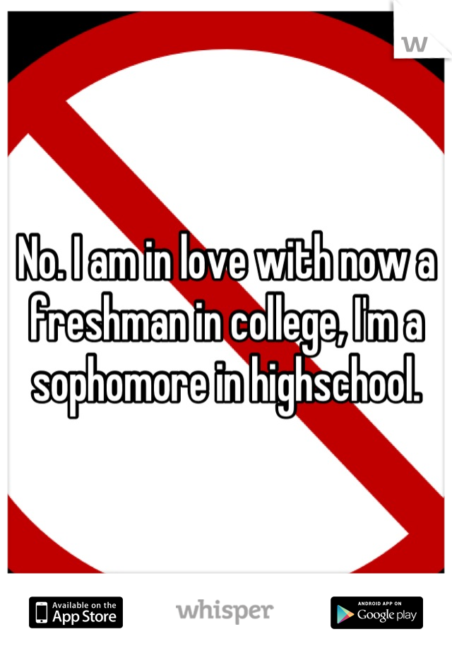 No. I am in love with now a freshman in college, I'm a sophomore in highschool.