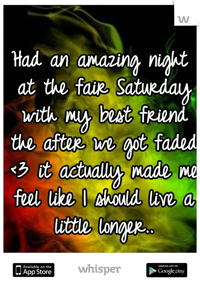 Had an amazing night at the fair Saturday with my best friend the after we got faded <3 it actually made me feel like I should live a little longer..