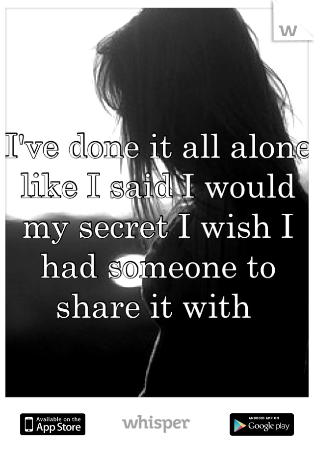 I've done it all alone like I said I would my secret I wish I had someone to share it with 