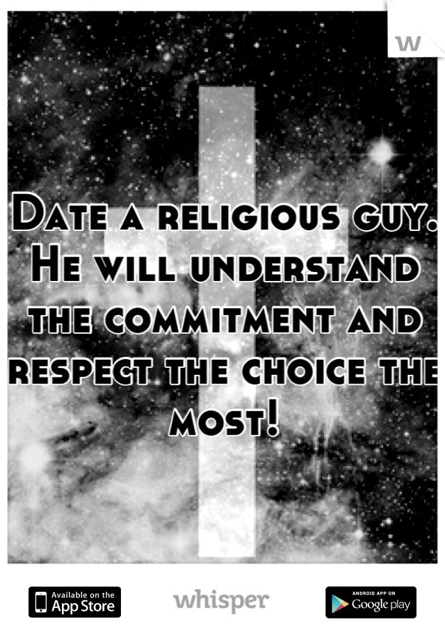 Date a religious guy. He will understand the commitment and respect the choice the most!