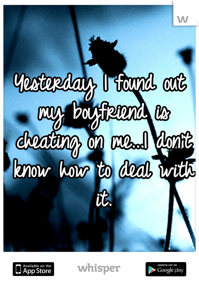 Yesterday I found out my boyfriend is cheating on me...I don't know how to deal with it.