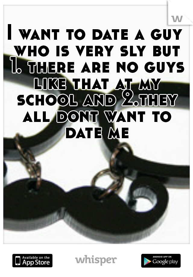 I want to date a guy who is very sly but 1. there are no guys like that at my school and 2.they all dont want to date me