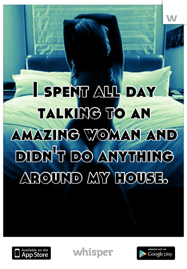 I spent all day talking to an amazing woman and didn't do anything around my house.