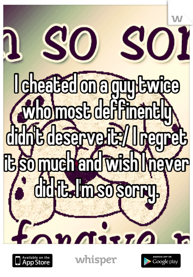 I cheated on a guy twice who most deffinently didn't deserve it:/ I regret it so much and wish I never did it. I'm so sorry.