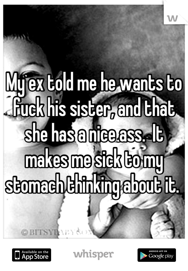 My ex told me he wants to fuck his sister, and that she has a nice ass.  It makes me sick to my stomach thinking about it. 