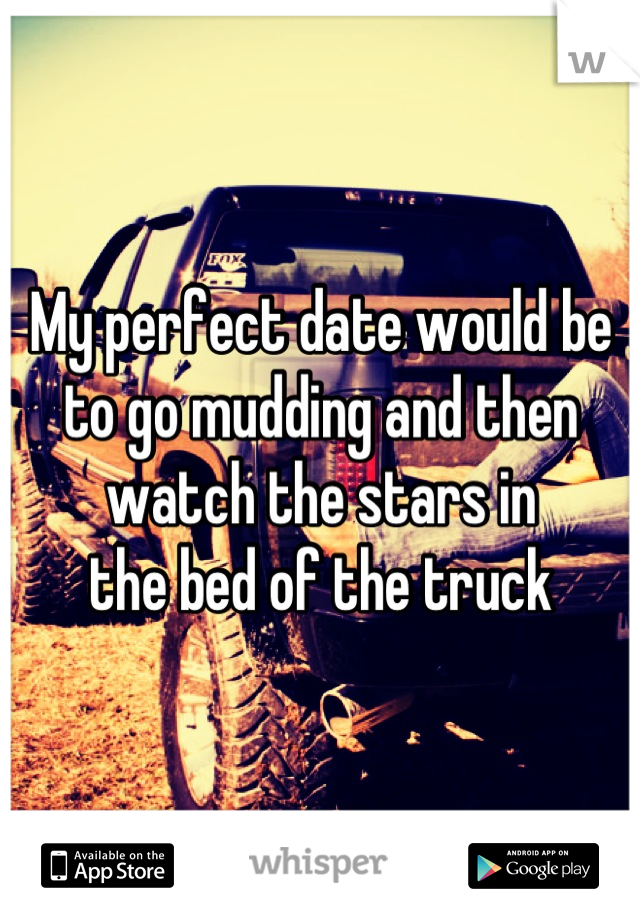 My perfect date would be to go mudding and then watch the stars in
the bed of the truck