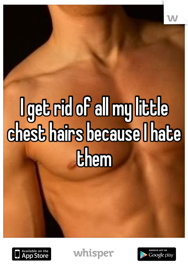 I get rid of all my little chest hairs because I hate them