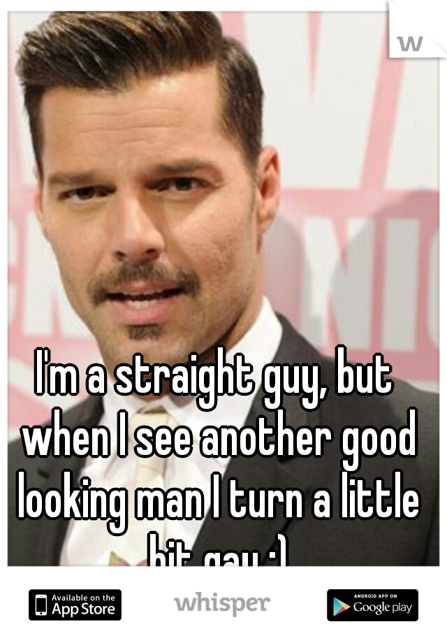 I'm a straight guy, but when I see another good looking man I turn a little bit gay ;)