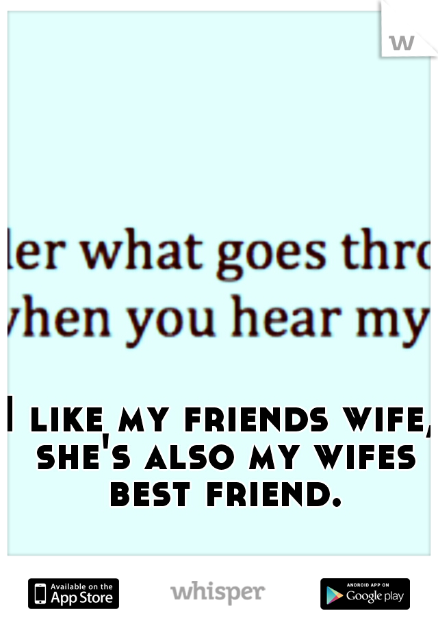 I like my friends wife, she's also my wifes best friend.