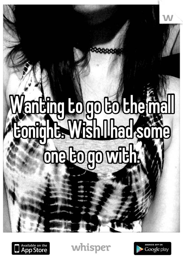 Wanting to go to the mall tonight. Wish I had some one to go with.