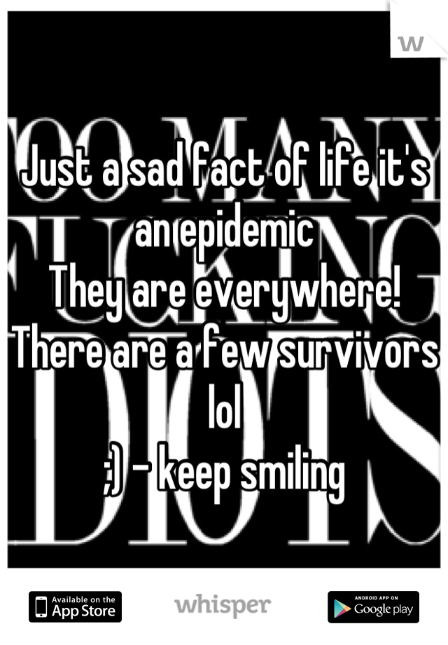 Just a sad fact of life it's an epidemic
They are everywhere!
There are a few survivors lol 
;) - keep smiling