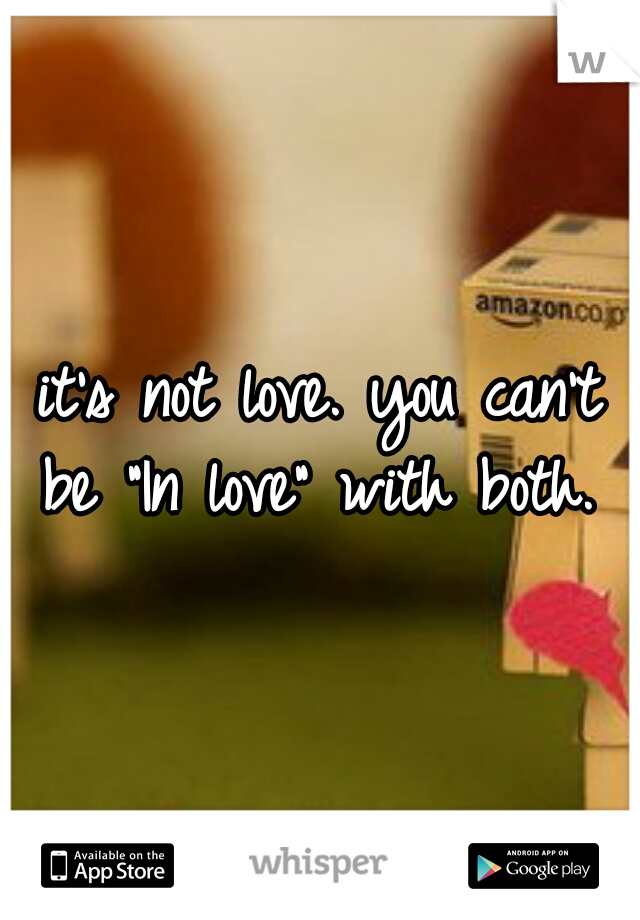 it's not love. you can't be "In love" with both. 