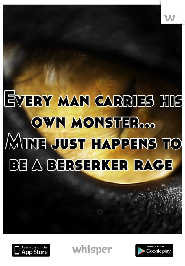 Every man carries his own monster...
Mine just happens to be a berserker rage 