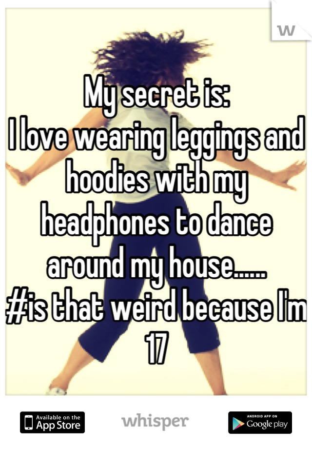 My secret is: 
I love wearing leggings and hoodies with my headphones to dance around my house...... 
#is that weird because I'm 17