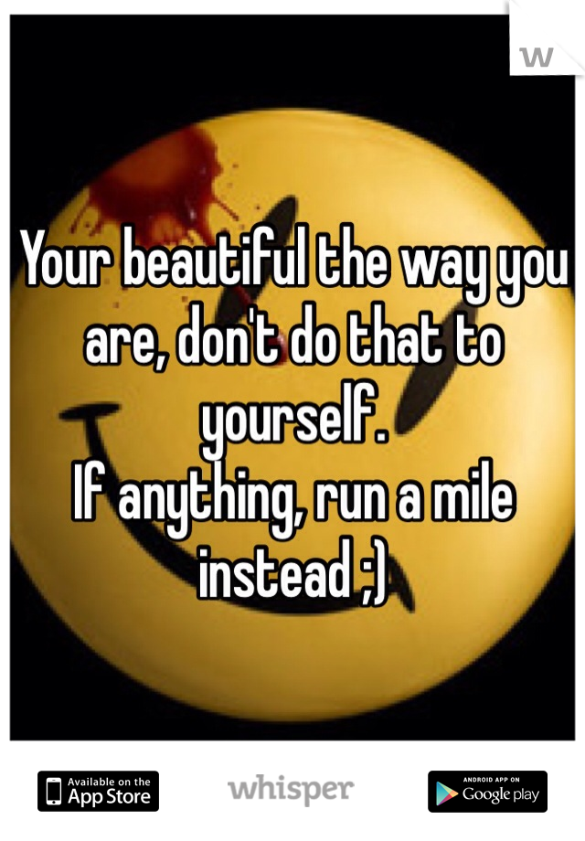 Your beautiful the way you are, don't do that to yourself.
If anything, run a mile instead ;) 