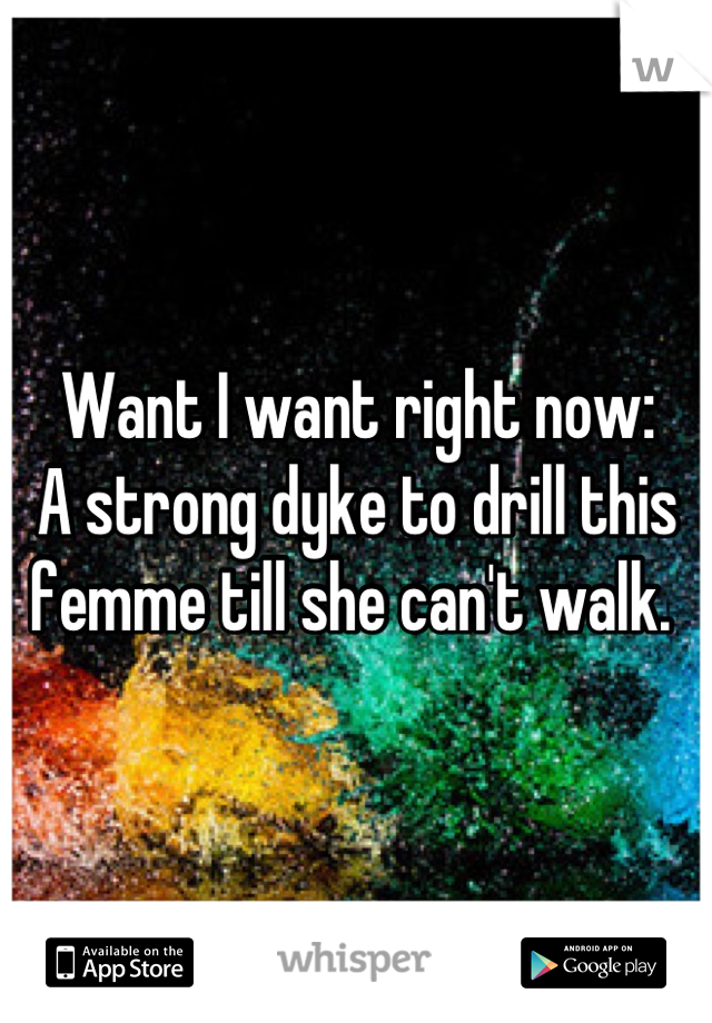 Want I want right now: 
A strong dyke to drill this femme till she can't walk. 