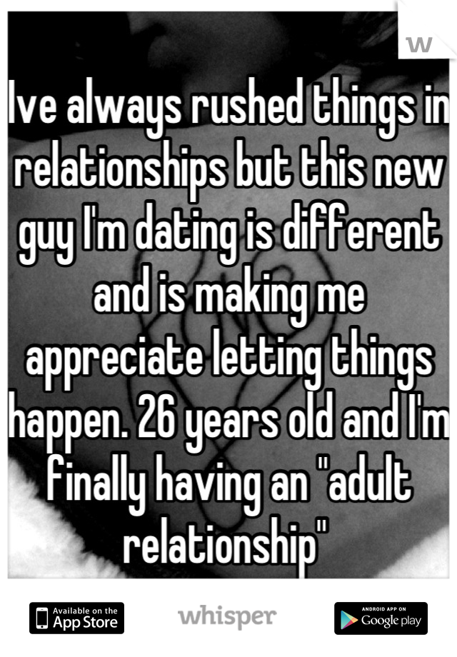 Ive always rushed things in relationships but this new guy I'm dating is different and is making me appreciate letting things happen. 26 years old and I'm finally having an "adult relationship" 