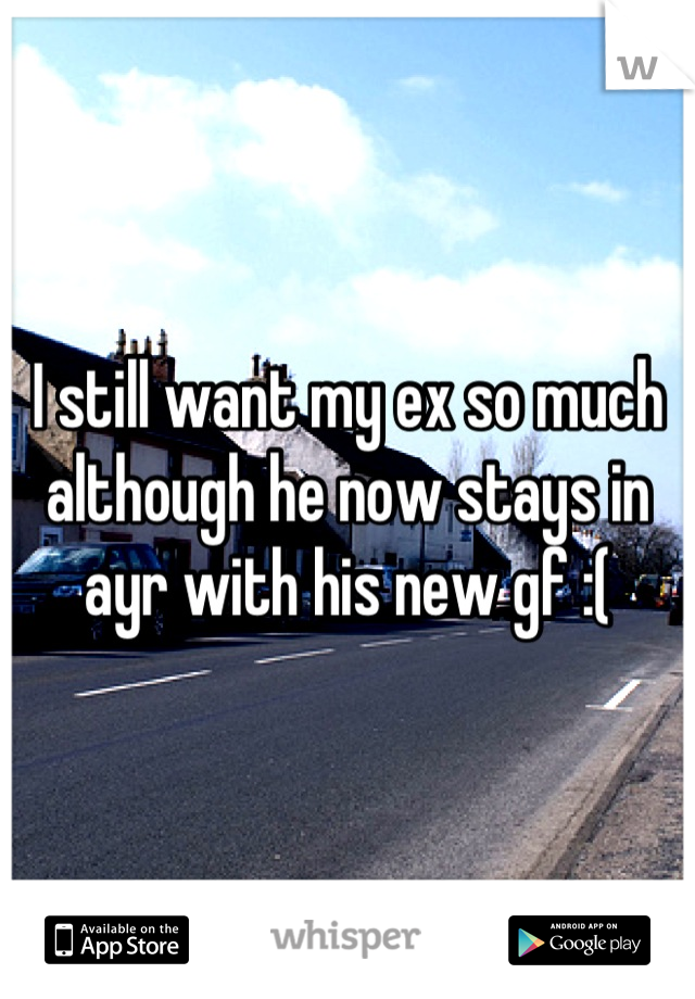 I still want my ex so much although he now stays in ayr with his new gf :(