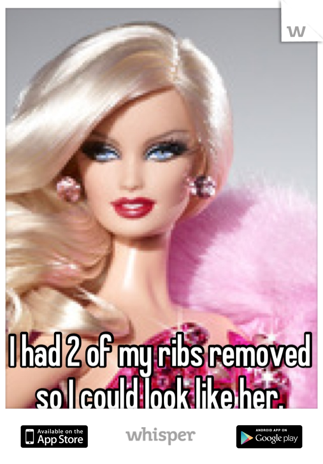 I had 2 of my ribs removed so I could look like her.