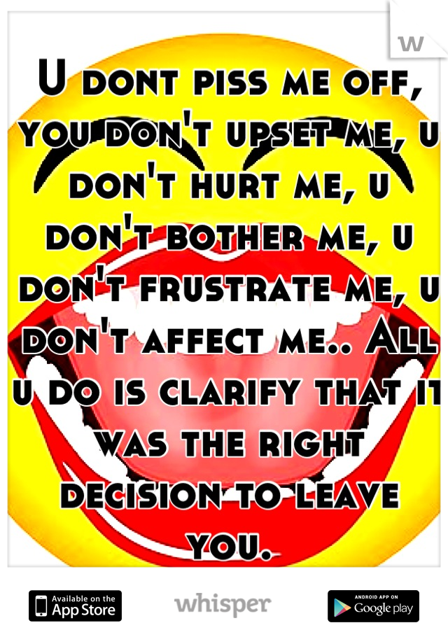 U dont piss me off, you don't upset me, u don't hurt me, u don't bother me, u don't frustrate me, u don't affect me.. All u do is clarify that it was the right decision to leave you.